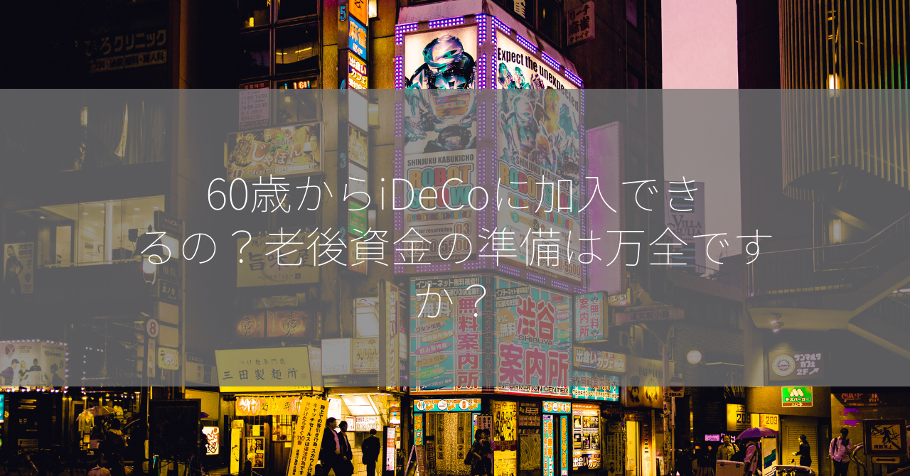 60歳からiDeCoに加入できるの？老後資金の準備は万全ですか？